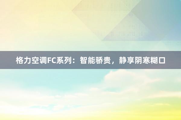 格力空调FC系列：智能骄贵，静享阴寒糊口