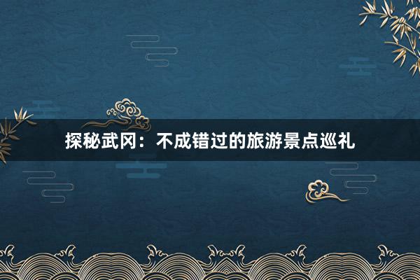 探秘武冈：不成错过的旅游景点巡礼